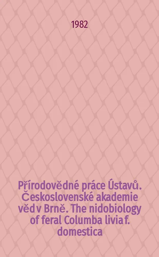 Př&iacute;rodovědn&eacute; pr&aacute;ce &Uacute;stavů. Československ&eacute; akademie věd v Brně. The nidobiology of feral Columba livia f. domestica