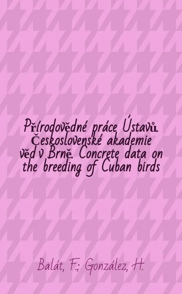Př&iacute;rodovědn&eacute; pr&aacute;ce &Uacute;stavů. Československ&eacute; akademie věd v Brně. Concrete data on the breeding of Cuban birds