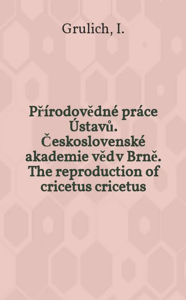 Př&iacute;rodovědn&eacute; pr&aacute;ce &Uacute;stavů. Československ&eacute; akademie věd v Brně. The reproduction of cricetus cricetus