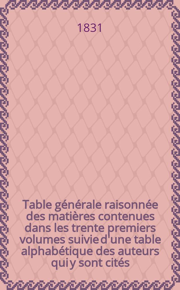 Table générale raisonnée des matières contenues dans les trente premiers volumes suivie d'une table alphabétique des auteurs qui y sont cités