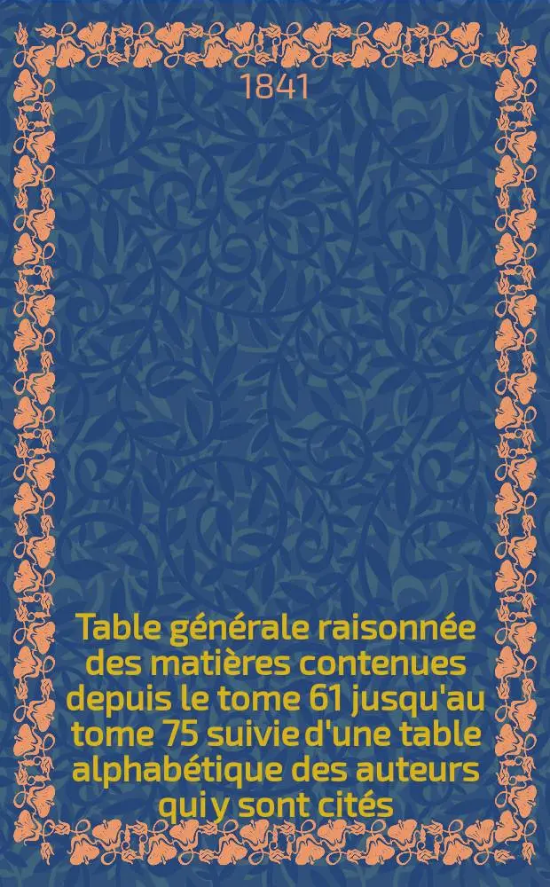 Table g&eacute;n&eacute;rale raisonn&eacute;e des mati&egrave;res contenues depuis le tome 61 jusqu'au tome 75 suivie d'une table alphab&eacute;tique des auteurs qui y sont cit&eacute;s