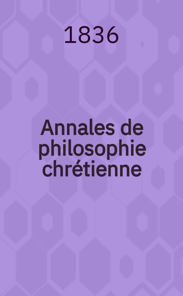 Annales de philosophie chr&eacute;tienne : Recueil p&eacute;riodique. Ann&eacute;e7 1836/1837, T.13, №76