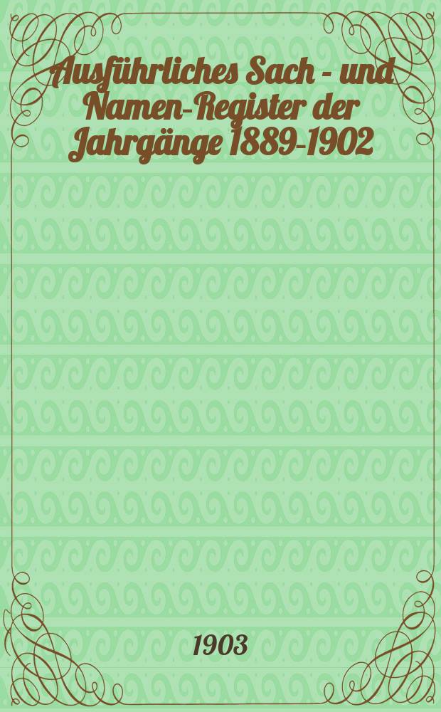 Ausführliches Sach - und Namen-Register der Jahrgänge 1889-1902