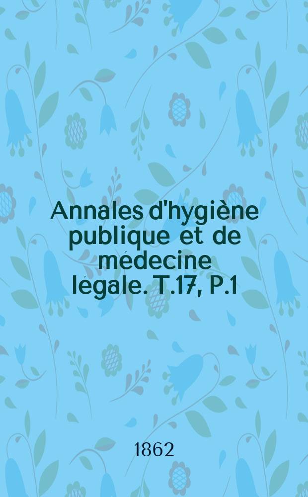 Annales d'hygi&egrave;ne publique et de m&eacute;decine l&eacute;gale. T.17, P.1