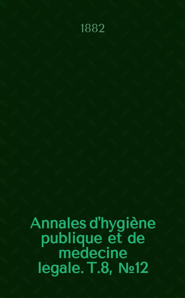 Annales d'hygi&egrave;ne publique et de m&eacute;decine l&eacute;gale. T.8, №12