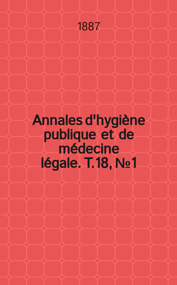 Annales d'hygi&egrave;ne publique et de m&eacute;decine l&eacute;gale. T.18, №1