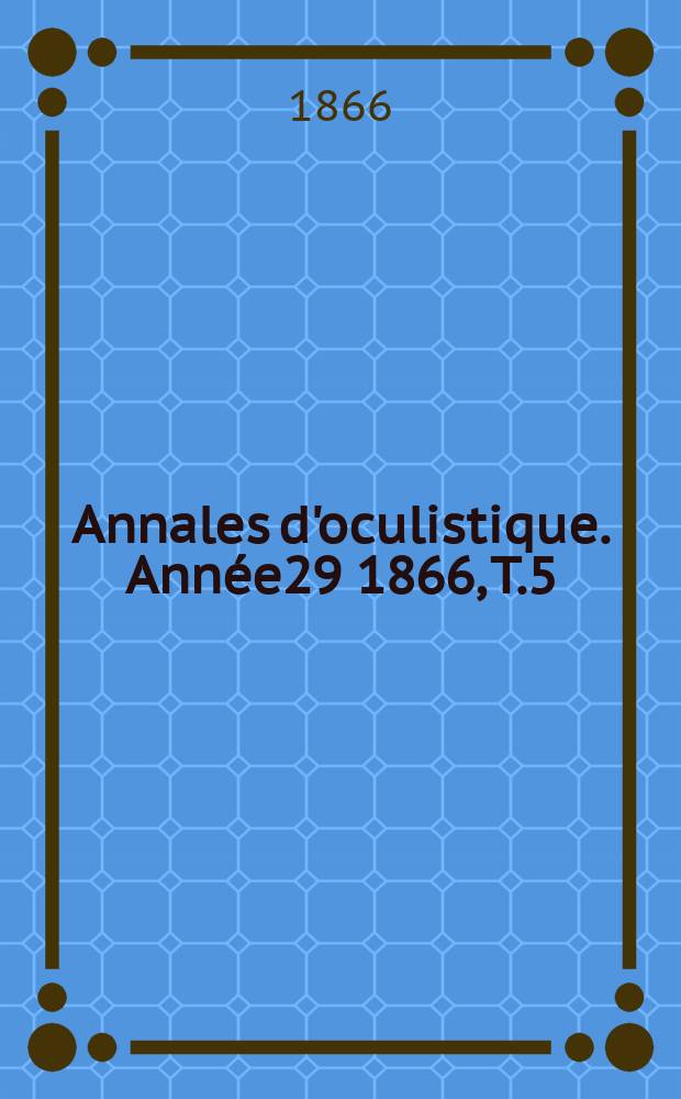 Annales d'oculistique. Année29 1866, T.5(55), Livr.3/4