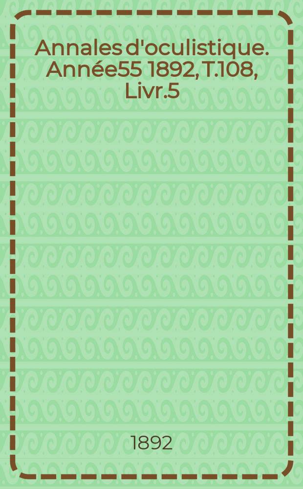 Annales d'oculistique. Ann&eacute;e55 1892, T.108, Livr.5