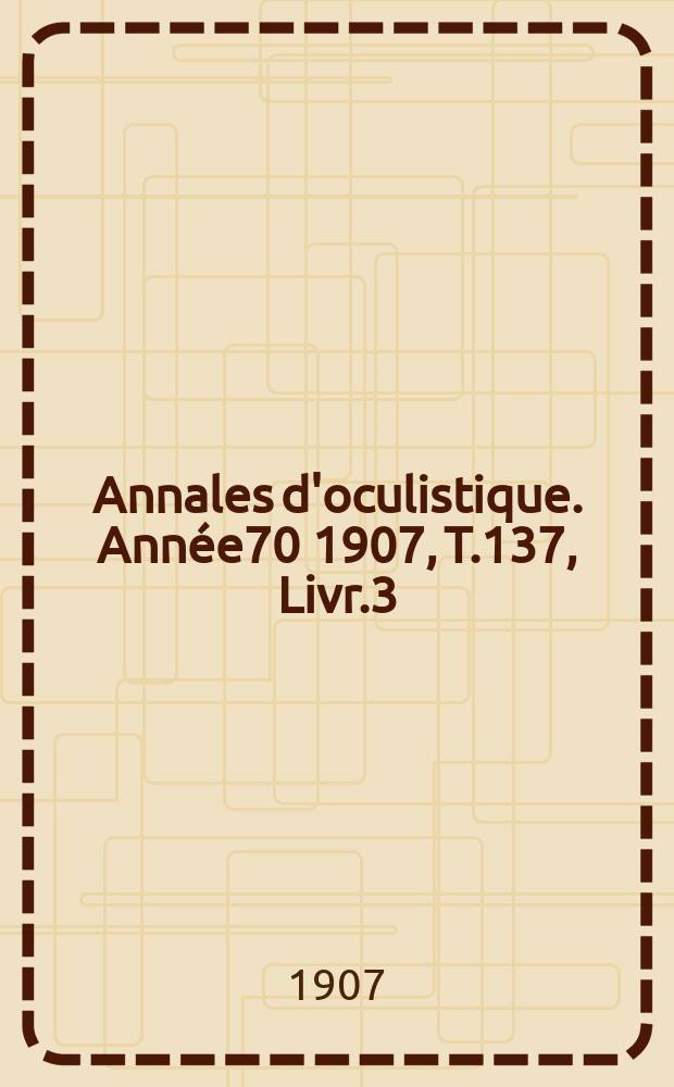 Annales d'oculistique. Année70 1907, T.137, Livr.3