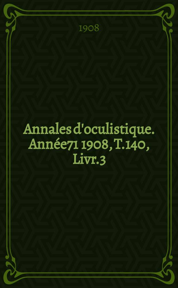 Annales d'oculistique. Ann&eacute;e71 1908, T.140, Livr.3