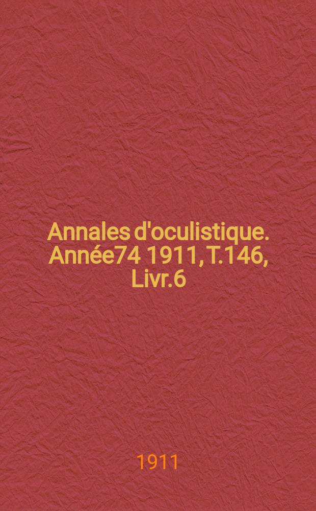 Annales d'oculistique. Ann&eacute;e74 1911, T.146, Livr.6