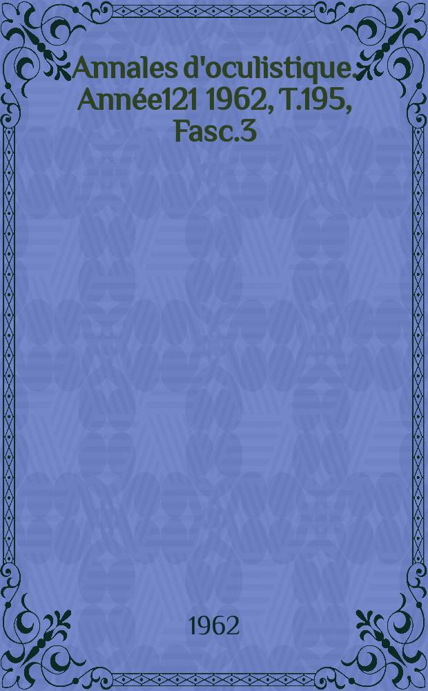Annales d'oculistique. Ann&eacute;e121 1962, T.195, Fasc.3