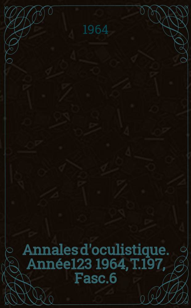 Annales d'oculistique. Année123 1964, T.197, Fasc.6