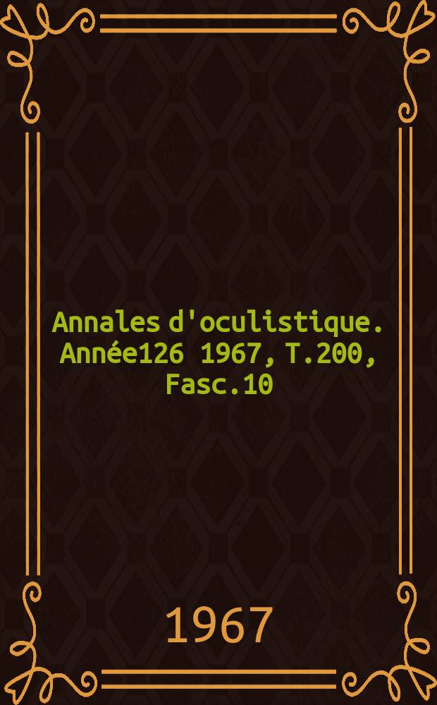 Annales d'oculistique. Ann&eacute;e126 1967, T.200, Fasc.10