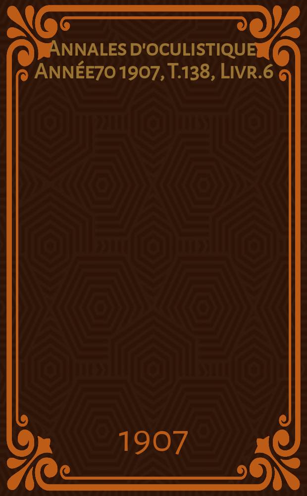 Annales d'oculistique. Ann&eacute;e70 1907, T.138, Livr.6
