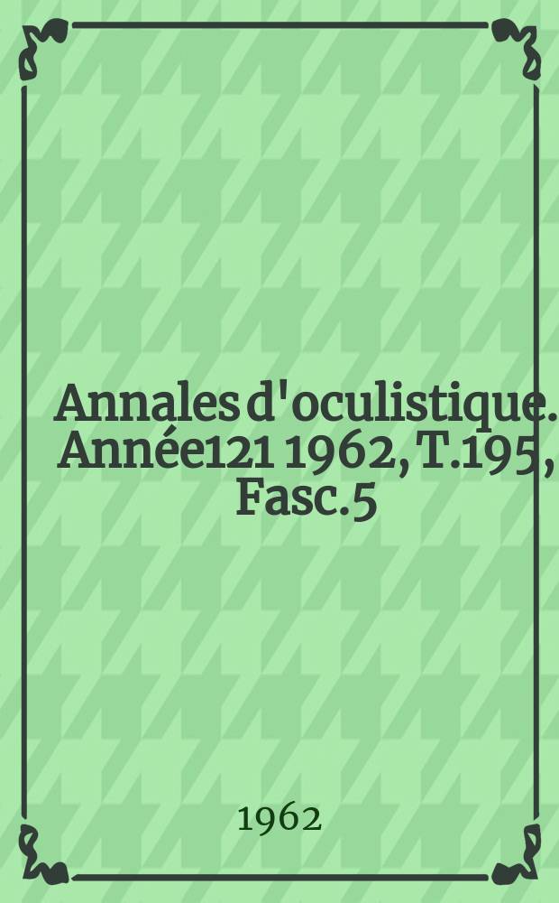 Annales d'oculistique. Année121 1962, T.195, Fasc.5