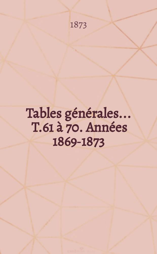 Tables générales ... T.61 à 70. Années 1869-1873