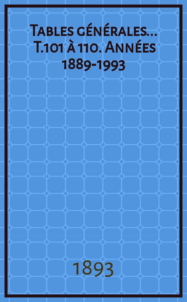 Tables générales ... T.101 à 110. Années 1889-1993