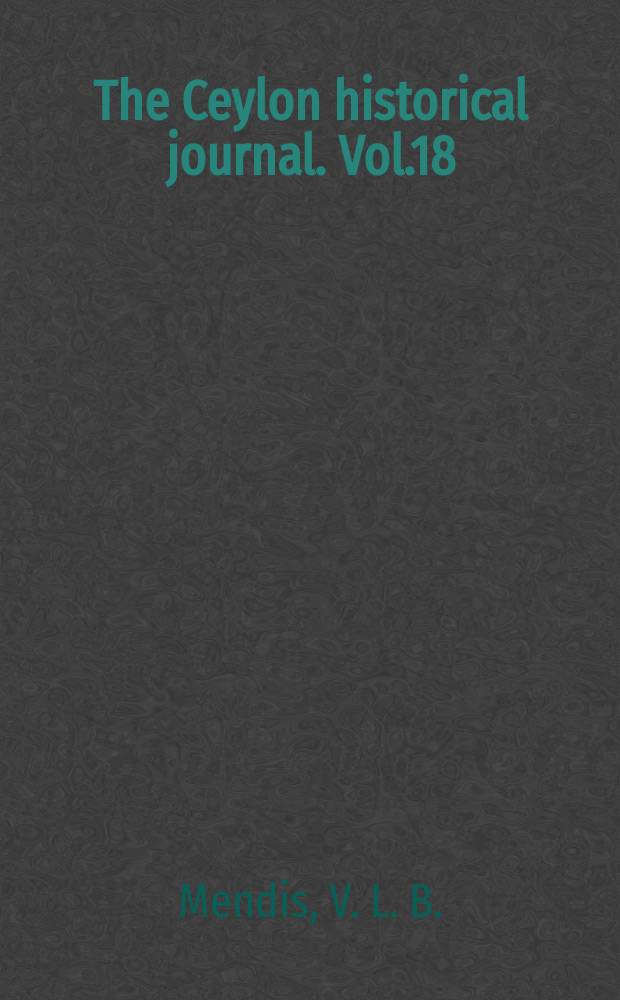 The Ceylon historical journal. Vol.18 : The Advert of the British to Ceylon 1762-1803