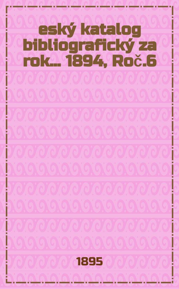 Český katalog bibliografický za rok... 1894, Roč.6