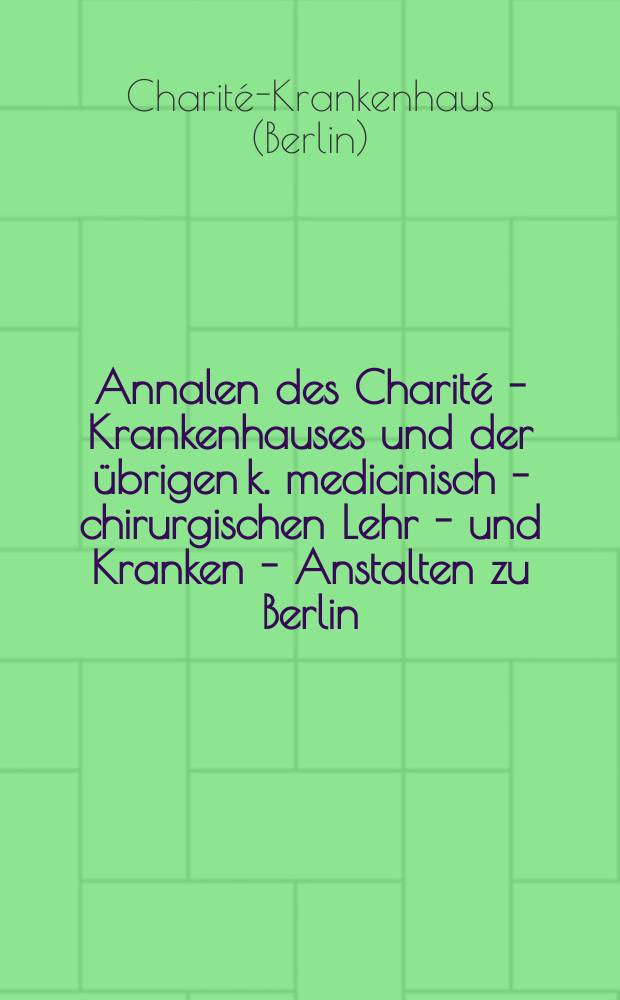 Annalen des Charité - Krankenhauses und der übrigen k. medicinisch - chirurgischen Lehr - und Kranken - Anstalten zu Berlin