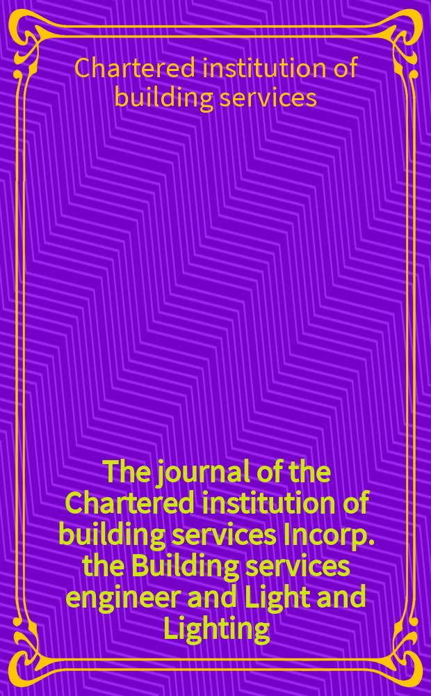 The journal of the Chartered institution of building services Incorp. the Building services engineer and Light and Lighting