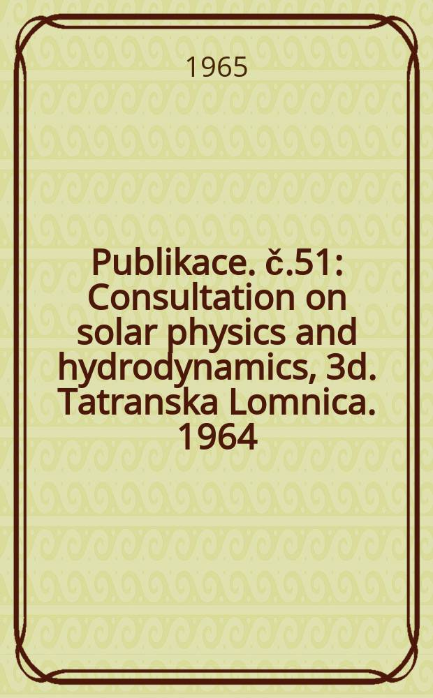 Publikace. č.51 : Consultation on solar physics and hydrodynamics, 3d. Tatranska Lomnica. 1964