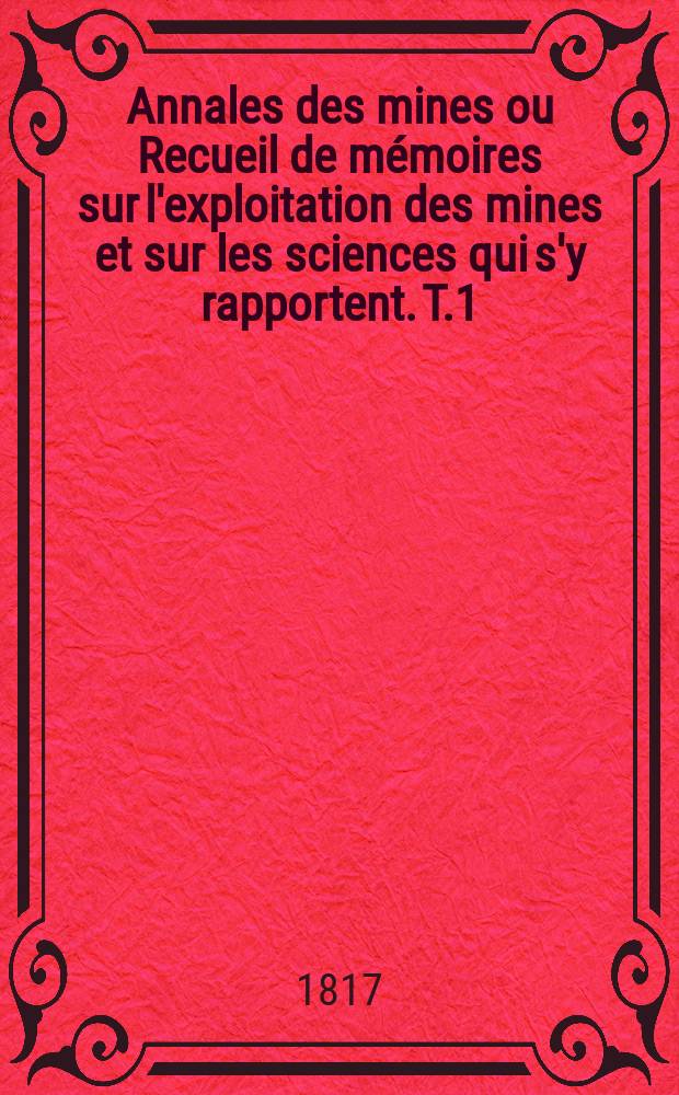 Annales des mines ou Recueil de m&eacute;moires sur l'exploitation des mines et sur les sciences qui s'y rapportent. T.1 : 1816