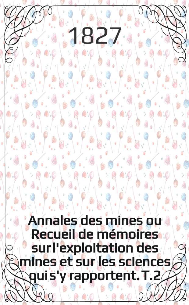 Annales des mines ou Recueil de mémoires sur l'exploitation des mines et sur les sciences qui s'y rapportent. T.2