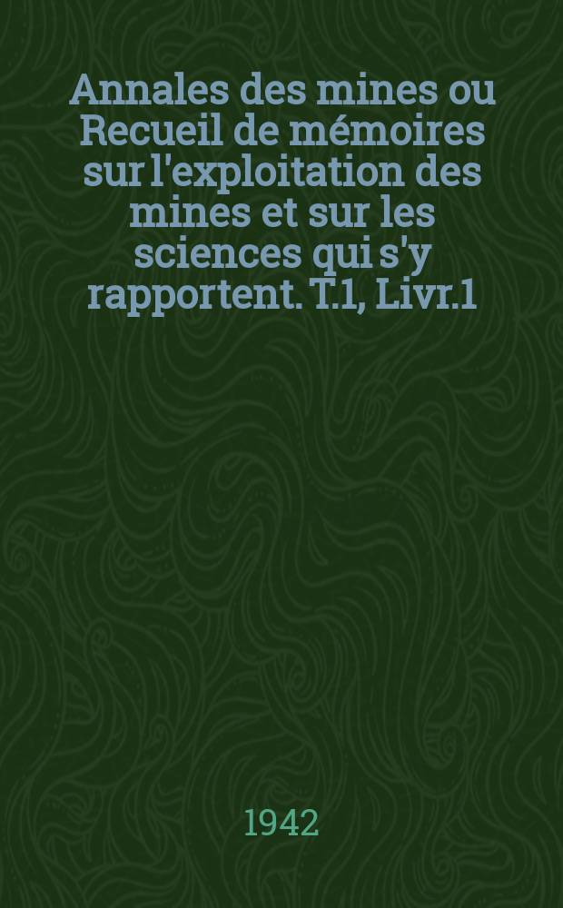 Annales des mines ou Recueil de mémoires sur l'exploitation des mines et sur les sciences qui s'y rapportent. T.1, Livr.1