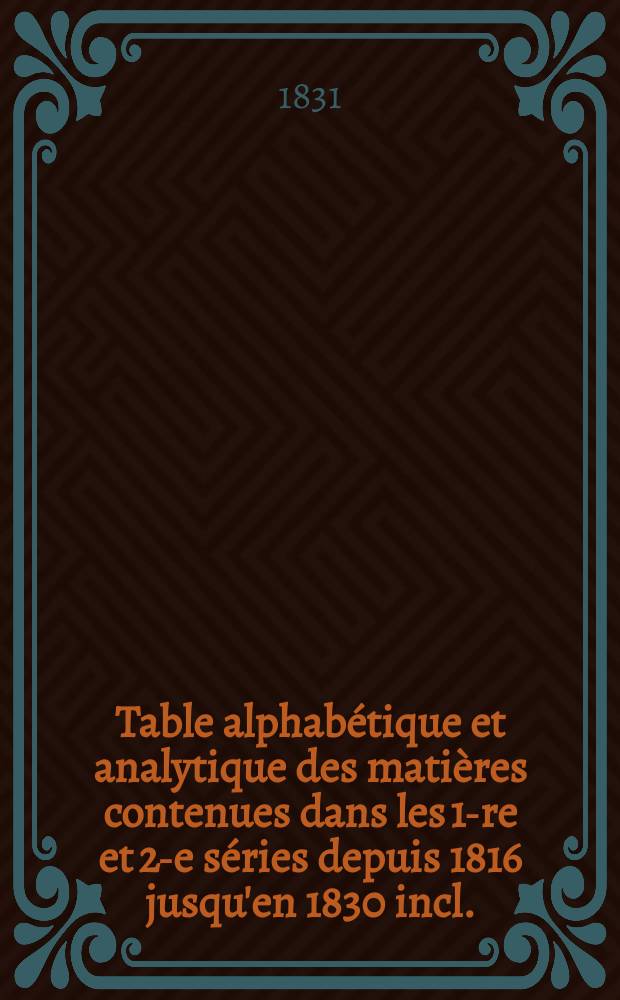 Table alphabétique et analytique des matières contenues dans les 1-re et 2-e séries [depuis 1816 jusqu'en 1830 incl.]