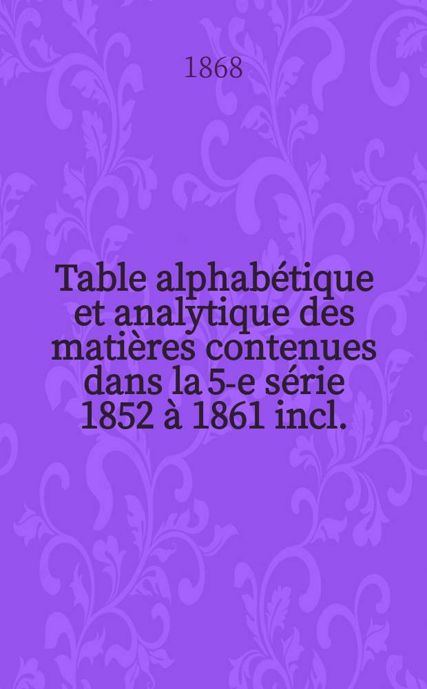 Table alphabétique et analytique des matières contenues dans la 5-e série [1852 à 1861 incl.]