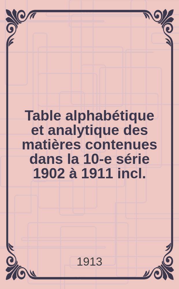 Table alphab&eacute;tique et analytique des mati&egrave;res contenues dans la 10-e s&eacute;rie [1902 &agrave; 1911 incl.]