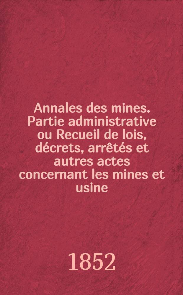 Annales des mines. Partie administrative ou Recueil de lois, décrets, arrêtés et autres actes concernant les mines et usine