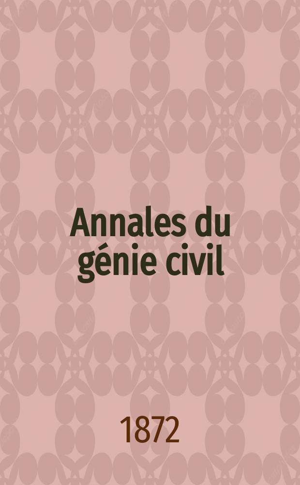 Annales du génie civil : Recueil de mémoires sur les mathématiques pures et appliquée, l'astronomie, les ponts et chaussées, les routes et la navigation maritime et fluviale, l'architecture, les mines, la metallurgie, la chimie, la physique, les arts mécaniques, l'économie industrielle, le génie rural, revue de l'industrie française et étrangère... Année1(11) 1872, T.1(18), №2