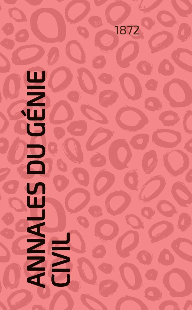 Annales du g&eacute;nie civil : Recueil de m&eacute;moires sur les math&eacute;matiques pures et appliqu&eacute;e, l'astronomie, les ponts et chauss&eacute;es, les routes et la navigation maritime et fluviale, l'architecture, les mines, la metallurgie, la chimie, la physique, les arts m&eacute;caniques, l'&eacute;conomie industrielle, le g&eacute;nie rural, revue de l'industrie fran&ccedil;aise et &eacute;trang&egrave;re... Ann&eacute;e1(11) 1872, T.1(18), №6