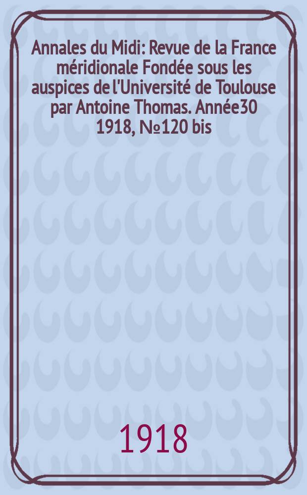 Annales du Midi : Revue de la France méridionale Fondée sous les auspices de l'Université de Toulouse par Antoine Thomas. Année30 [1918], №120 bis : Table générale des tome1 à 30(1889-1918)