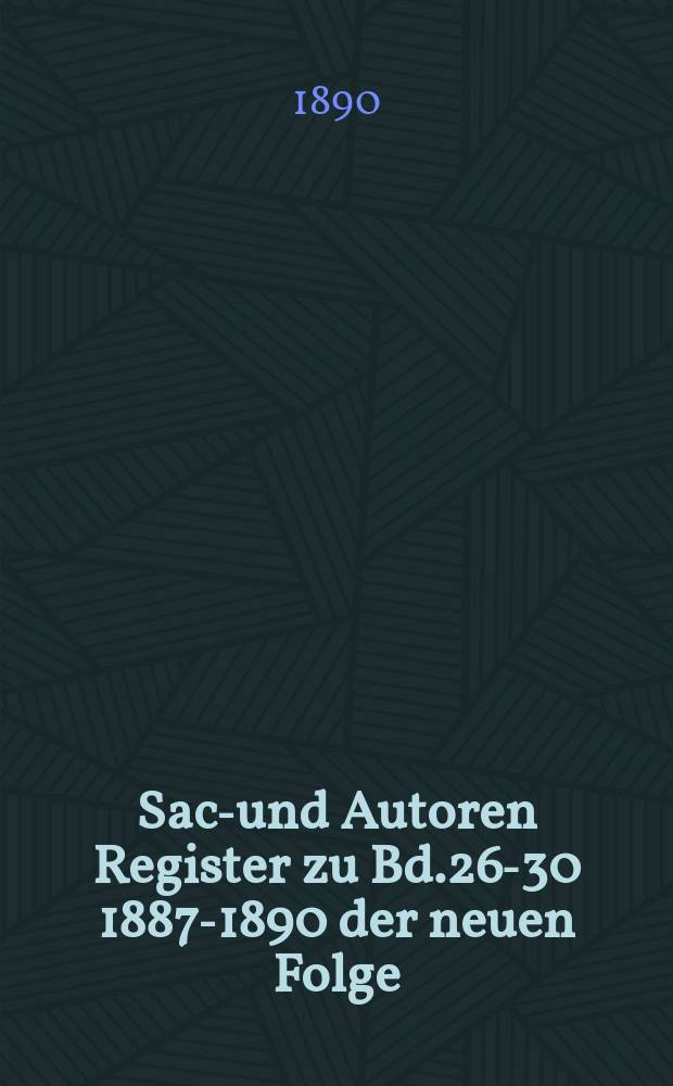 Sach- und Autoren Register zu Bd.26-30 [1887-1890] der neuen Folge