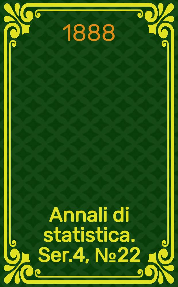 Annali di statistica. Ser.4, №22 : (Elenco delle Pubblicazioni statistiche fatte del Ministero di agricoltura, industria e commercio dal principio del 1861 a tutto il 1887)