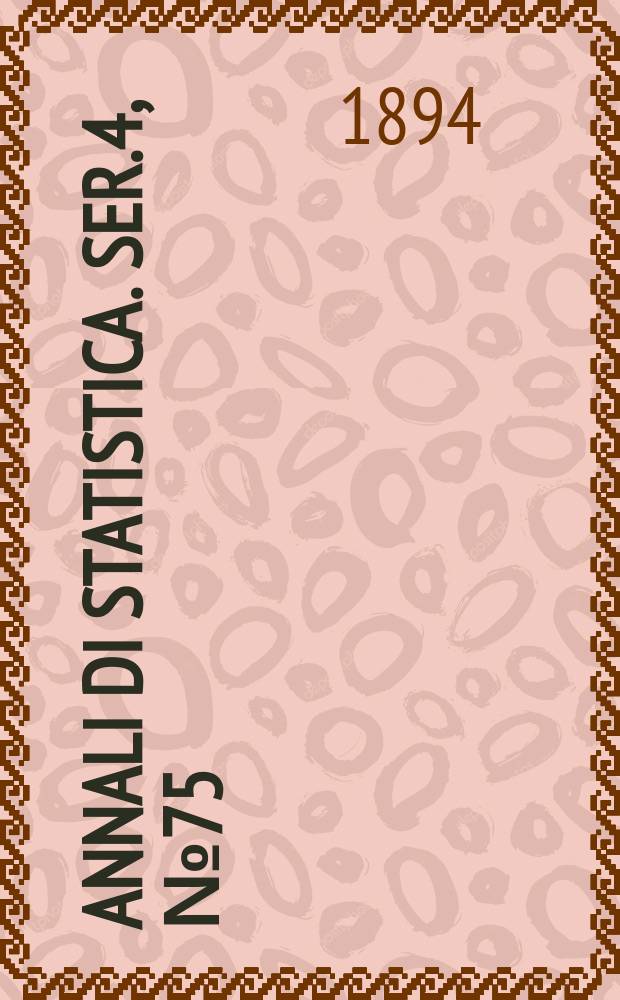 Annali di statistica. Ser.4, №75 : (Elenco delle Pubblicazioni statistiche fatte da; 1861 al 1894...)