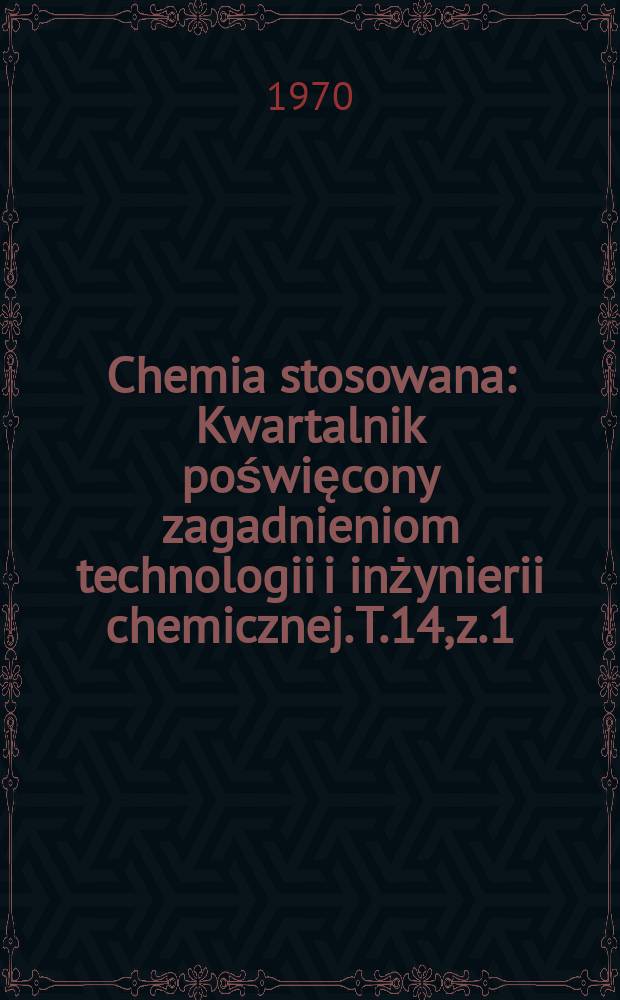 Chemia stosowana : Kwartalnik poświęcony zagadnieniom technologii i inżynierii chemicznej. T.14, z.1