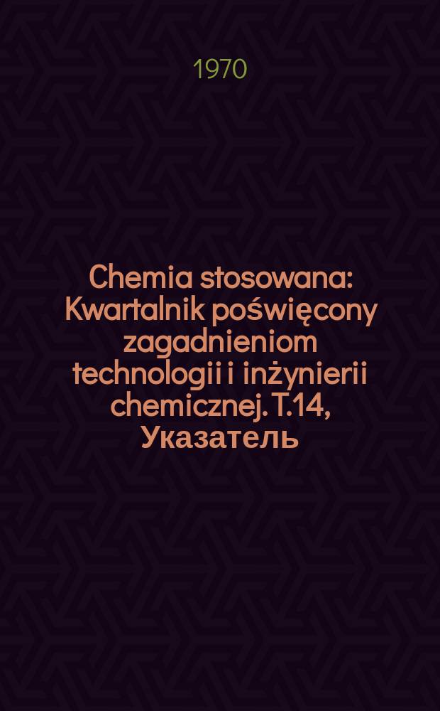 Chemia stosowana : Kwartalnik poświęcony zagadnieniom technologii i inżynierii chemicznej. T.14, Указатель