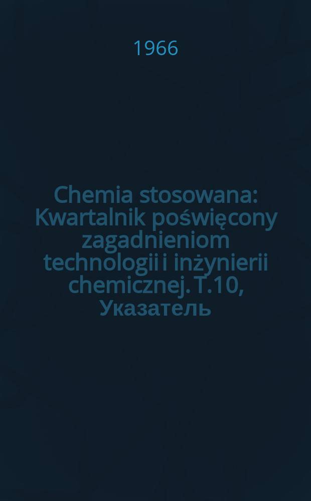 Chemia stosowana : Kwartalnik poświęcony zagadnieniom technologii i inżynierii chemicznej. T.10, Указатель