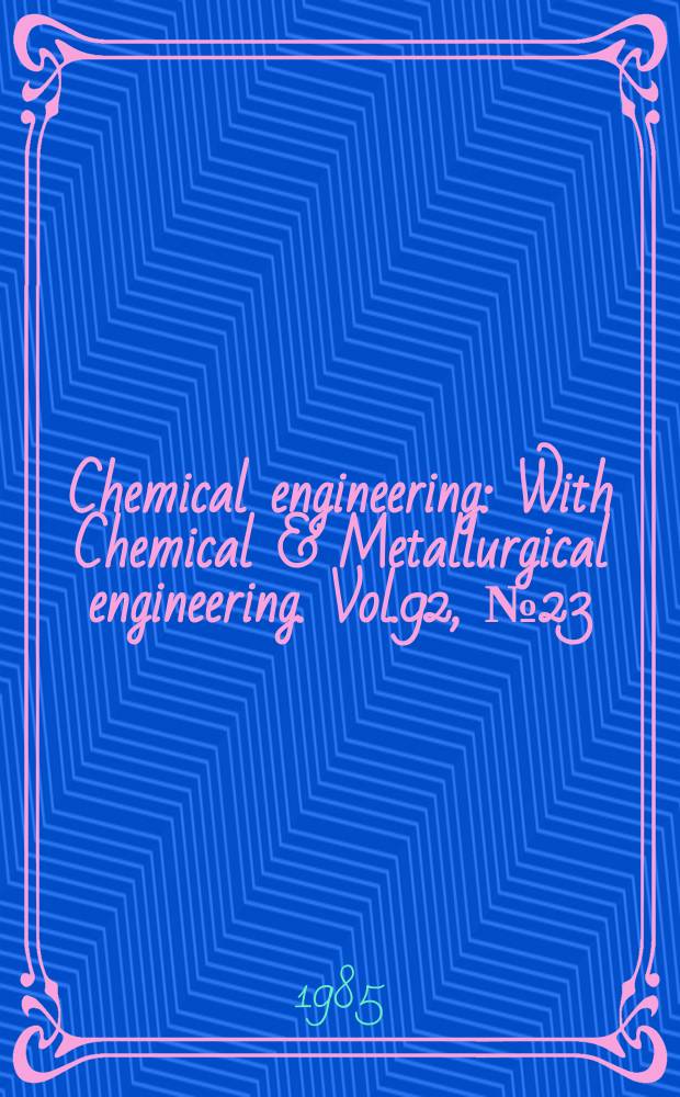 Chemical engineering : With Chemical & Metallurgical engineering. Vol.92, №23 : (Chem show'85)