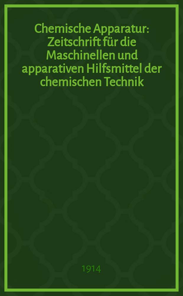Chemische Apparatur : Zeitschrift für die Maschinellen und apparativen Hilfsmittel der chemischen Technik