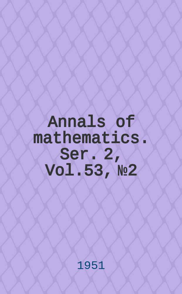 Annals of mathematics. Ser. 2, Vol.53, №2