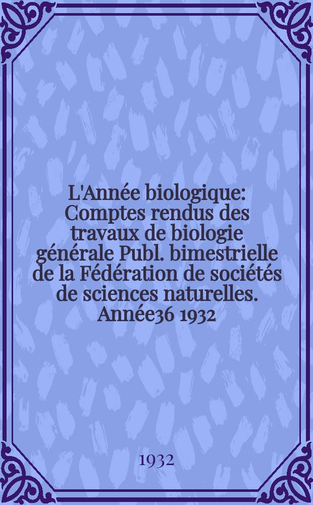 L'Année biologique : Comptes rendus des travaux de biologie générale Publ. bimestrielle de la Fédération de sociétés de sciences naturelles. Année36 1932, T.7 Fasc.3, P.1