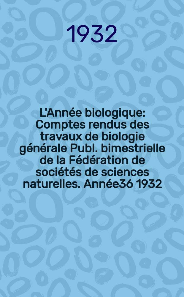 L'Année biologique : Comptes rendus des travaux de biologie générale Publ. bimestrielle de la Fédération de sociétés de sciences naturelles. Année36 1932, T.7 Fasc.5, P.2