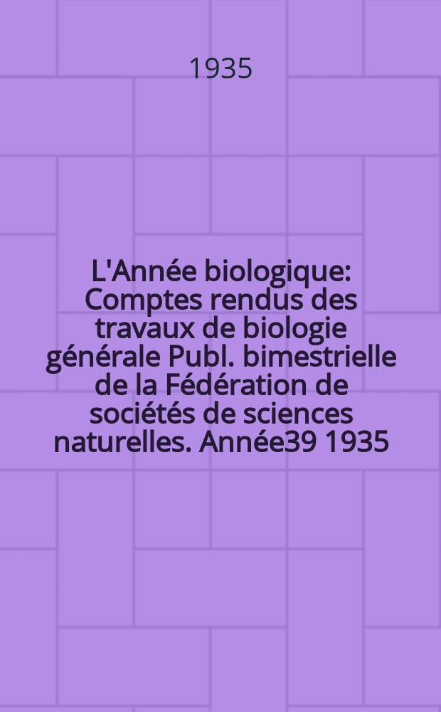 L'Année biologique : Comptes rendus des travaux de biologie générale Publ. bimestrielle de la Fédération de sociétés de sciences naturelles. Année39 1935, T.10 Fasc.6, P.1