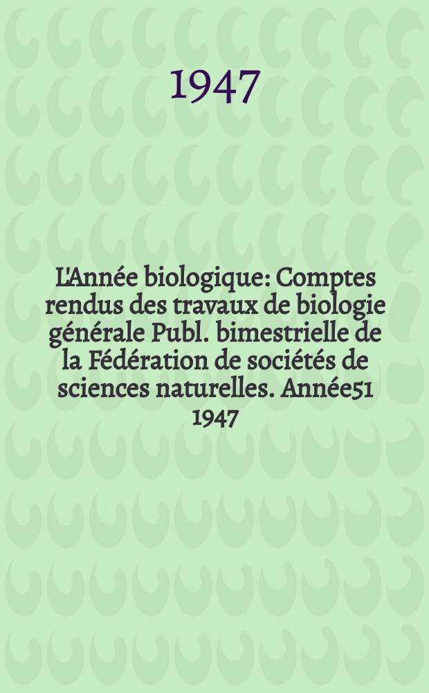 L'Année biologique : Comptes rendus des travaux de biologie générale Publ. bimestrielle de la Fédération de sociétés de sciences naturelles. Année51 1947, T.23, Fasc.11/12